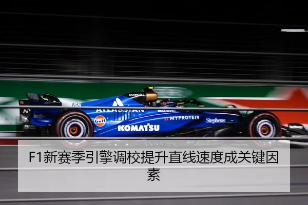 F1新赛季引擎调校提升直线速度成关键因素